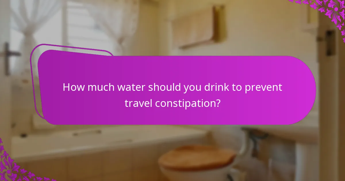 How much water should you drink to prevent travel constipation?
