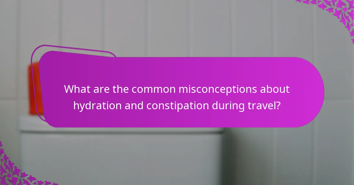 What are the common misconceptions about hydration and constipation during travel?