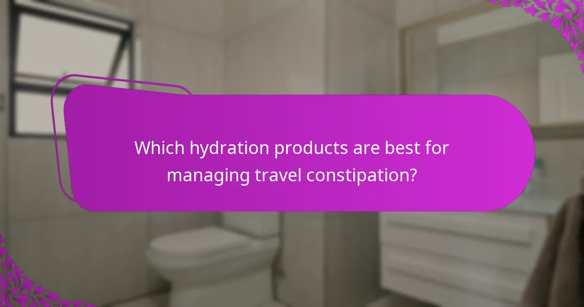 Which hydration products are best for managing travel constipation?